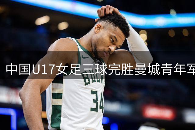 中国U17女足三球完胜曼城青年军 李启娴独造两球