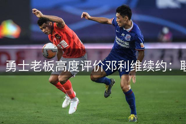 勇士老板高度评价邓利维续约：联盟顶级经理人