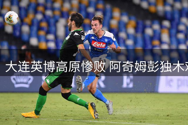 大连英博高原惨败 阿奇姆彭独木难支 李国旭执教遭质疑