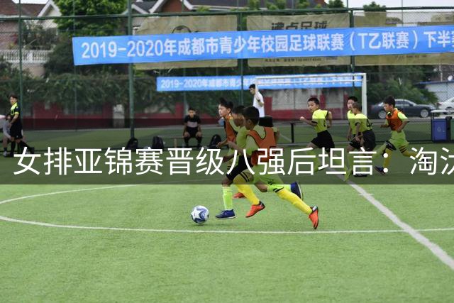 女排亚锦赛晋级八强后坦言：淘汰赛才是硬仗