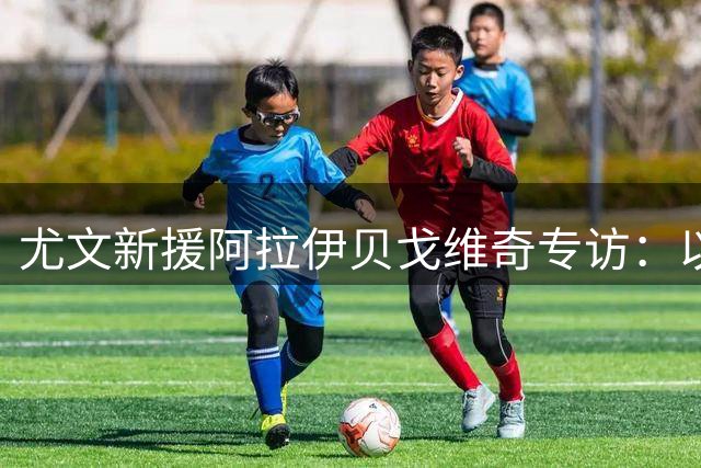 尤文新援阿拉伊贝戈维奇专访：以效忠斑马军团为荣 视梅西为学习楷模