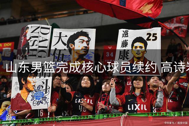 山东男篮完成核心球员续约 高诗岩陶汉林领衔