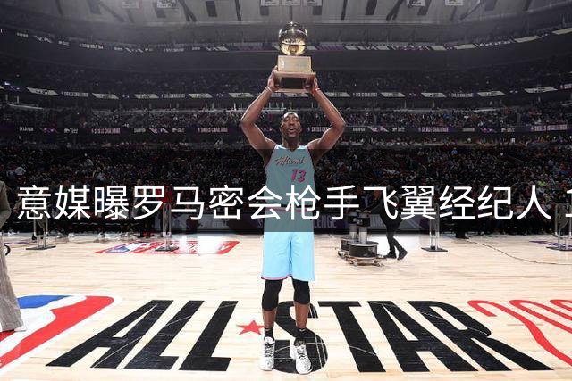 意媒曝罗马密会枪手飞翼经纪人 18个月内合同或将影响转会走向