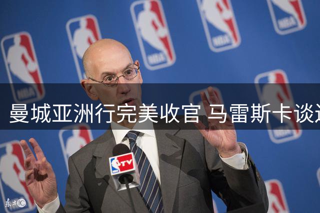 曼城亚洲行完美收官 马雷斯卡谈边锋表现与马尔穆什未来