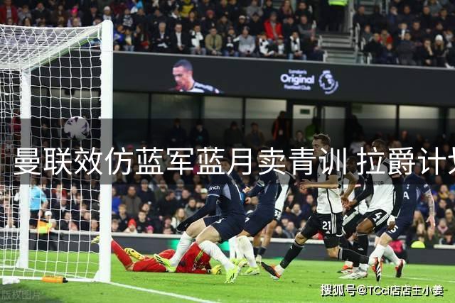 曼联效仿蓝军蓝月卖青训 拉爵计划创收5000万欧元