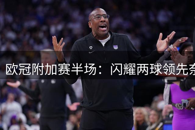 欧冠附加赛半场：闪耀两球领先奈梅亨，客队门将开场染红