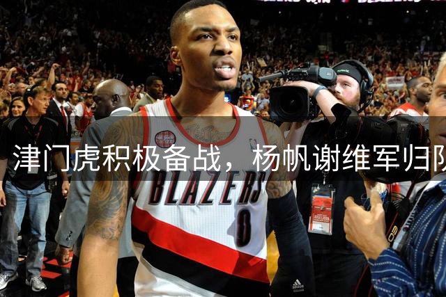 津门虎积极备战，杨帆谢维军归队训练