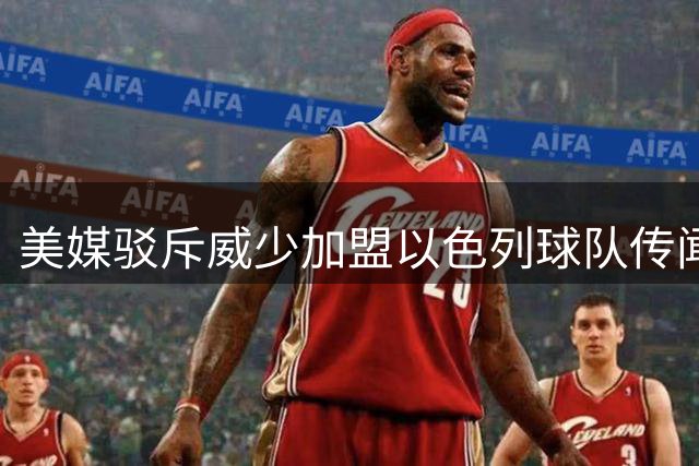 美媒驳斥威少加盟以色列球队传闻：多方求证均未获证实