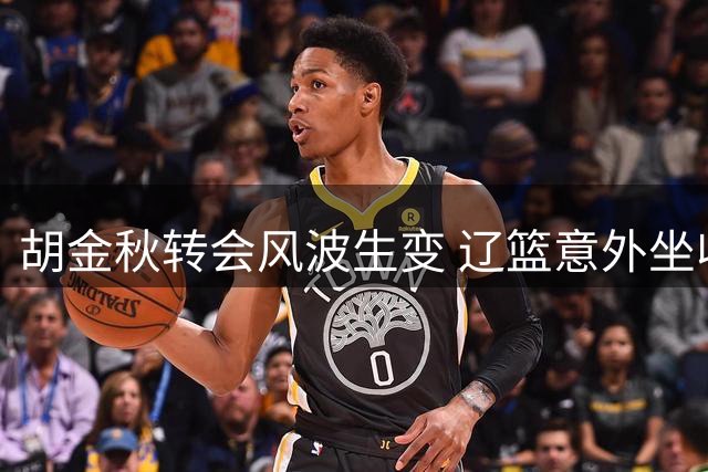 胡金秋转会风波生变 辽篮意外坐收渔利