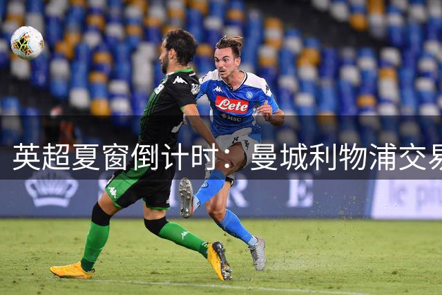 英超夏窗倒计时：曼城利物浦交易曝光，关窗前或掀最后豪购潮