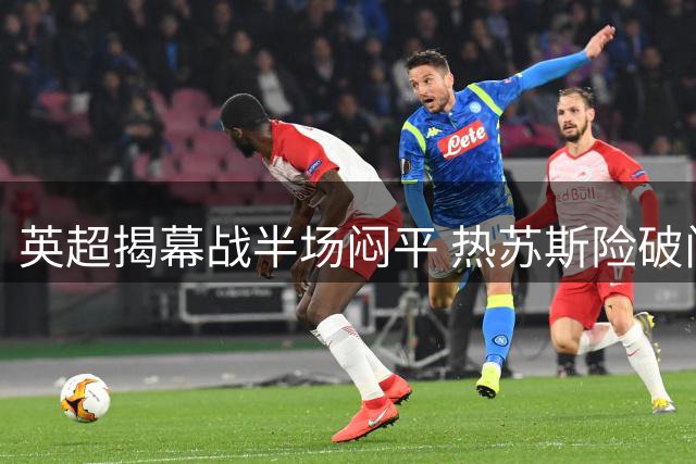 英超揭幕战半场闷平 热苏斯险破门 利兹联进球无效