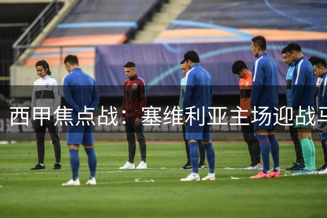 西甲焦点战：塞维利亚主场迎战马竞，力争三连胜