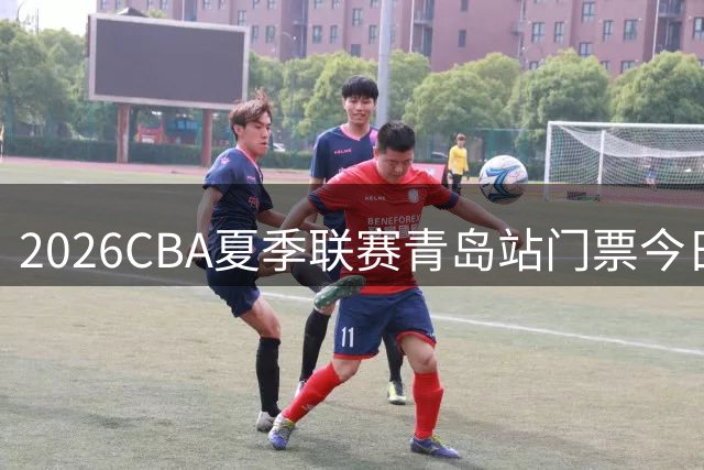 2026CBA夏季联赛青岛站门票今日开售