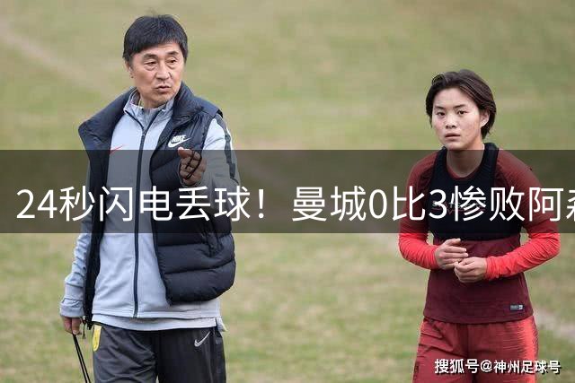24秒闪电丢球！曼城0比3惨败阿森纳，瓜迪奥拉走后首战就被打爆